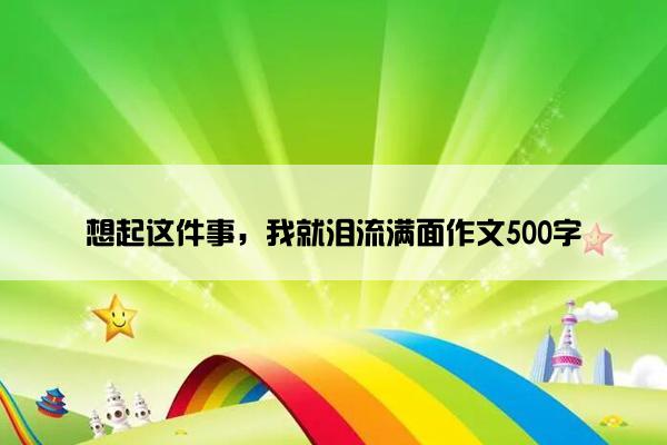 想起这件事，我就泪流满面作文500字