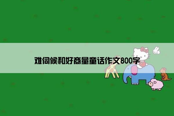 难伺候和好商量童话作文800字
