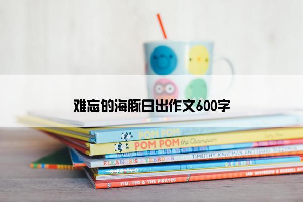 难忘的海豚日出作文600字