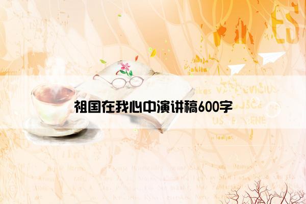 祖国在我心中演讲稿600字