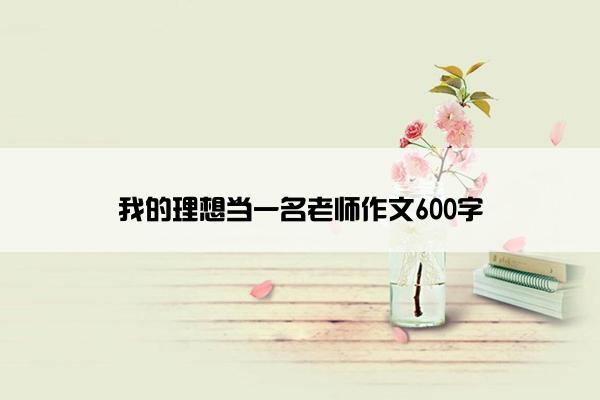 我的理想当一名老师作文600字
