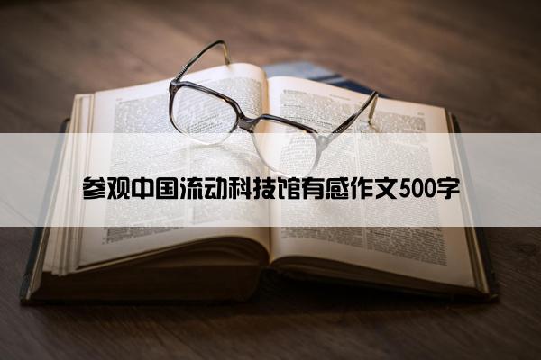 参观中国流动科技馆有感作文500字