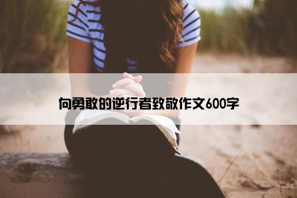 向勇敢的逆行者致敬作文600字