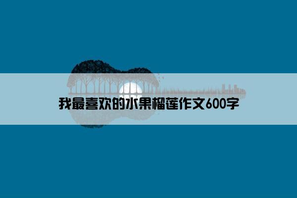 我最喜欢的水果榴莲作文600字