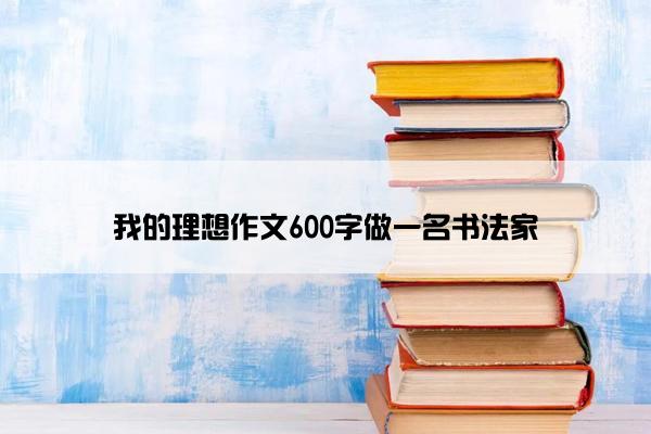 我的理想作文600字做一名书法家