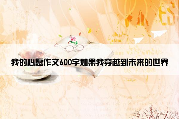 我的心愿作文600字如果我穿越到未来的世界