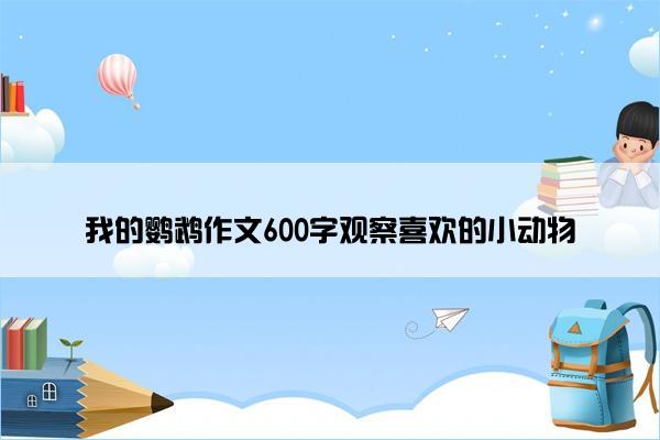 我的鹦鹉作文600字观察喜欢的小动物