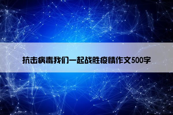 抗击病毒我们一起战胜疫情作文500字