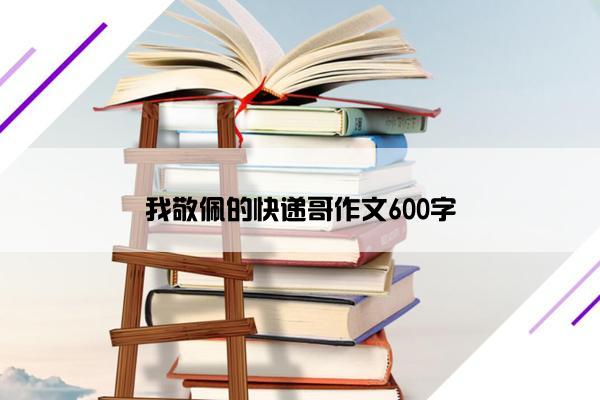 我敬佩的快递哥作文600字