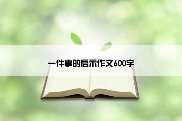 一件事的启示作文600字