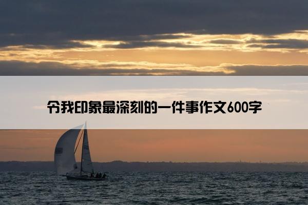 令我印象最深刻的一件事作文600字