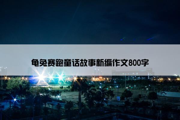 龟兔赛跑童话故事新编作文800字