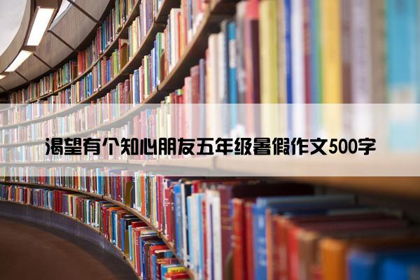 渴望有个知心朋友五年级暑假作文500字