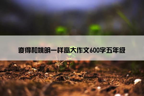 变得和姚明一样高大作文600字五年级