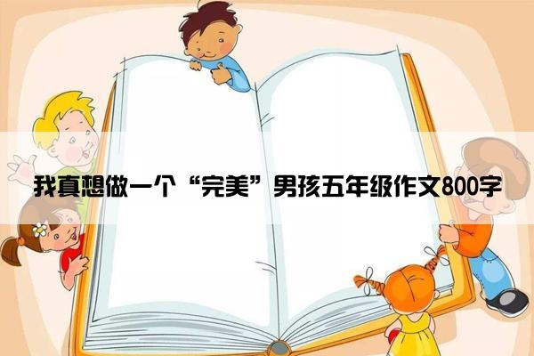 我真想做一个“完美”男孩五年级作文800字