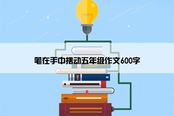 笔在手中摆动五年级作文600字