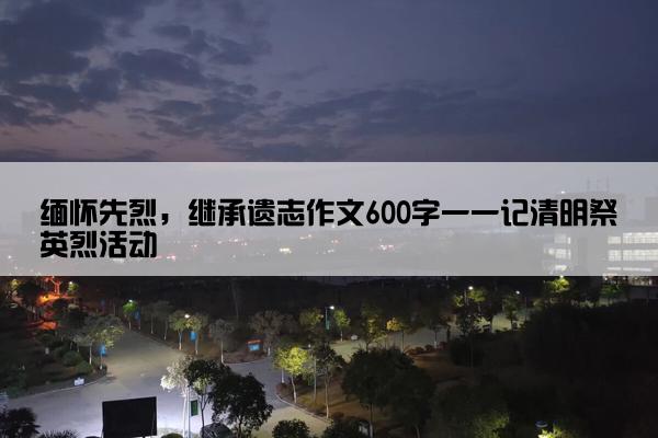 缅怀先烈，继承遗志作文600字一一记清明祭英烈活动