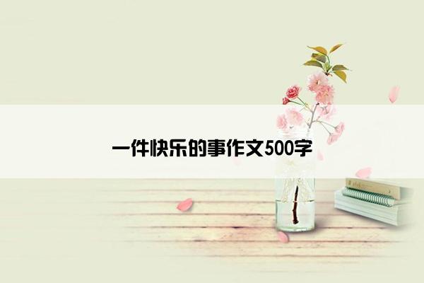 一件快乐的事作文500字