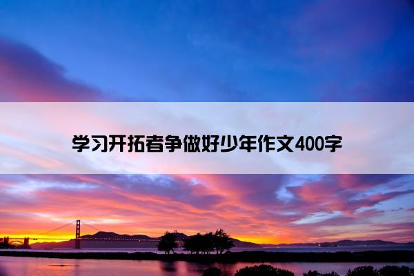学习开拓者争做好少年作文400字