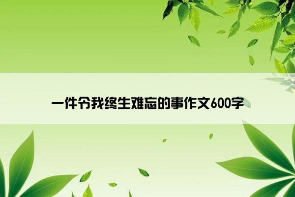 一件令我终生难忘的事作文600字