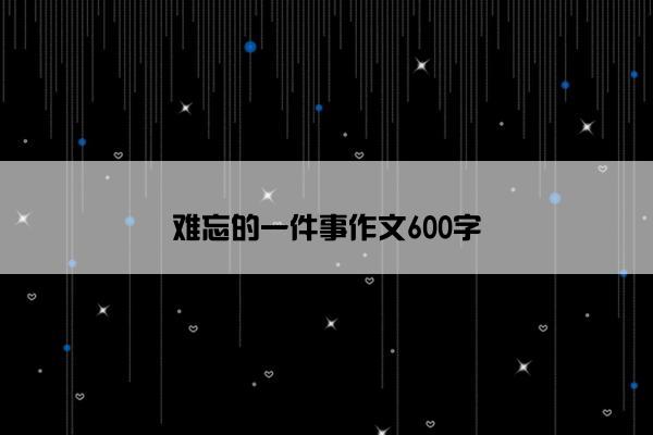 难忘的一件事作文600字