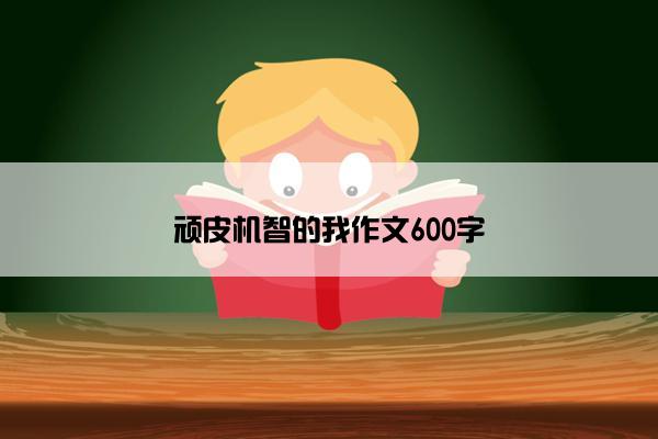 顽皮机智的我作文600字