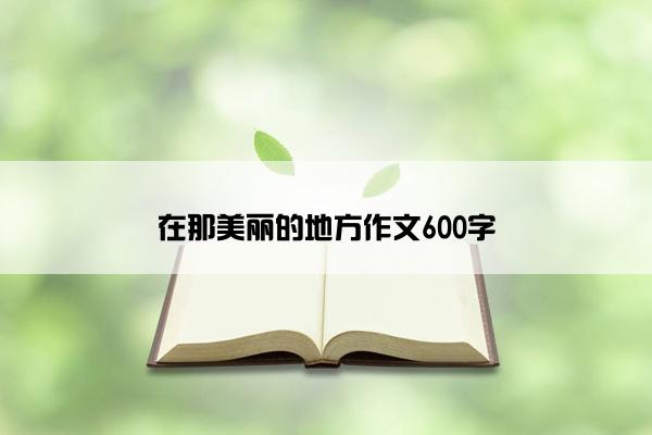 在那美丽的地方作文600字