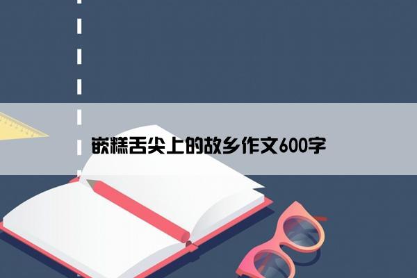 嵌糕舌尖上的故乡作文600字