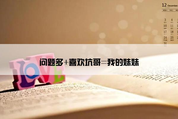 问题多+喜欢坑哥=我的妹妹