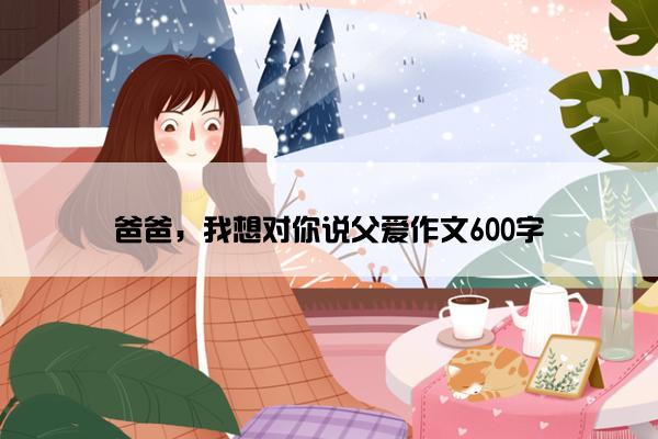 爸爸，我想对你说父爱作文600字