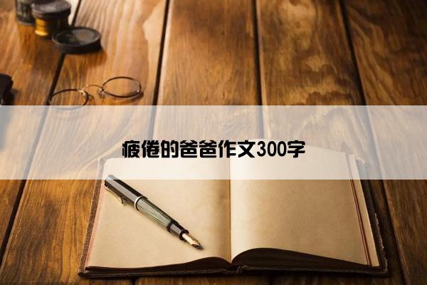 疲倦的爸爸作文300字