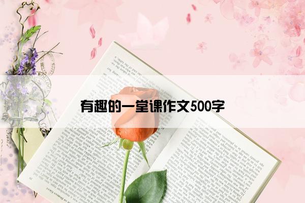 有趣的一堂课作文500字