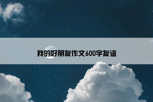 我的好朋友作文600字友谊