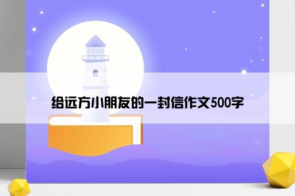给远方小朋友的一封信作文500字