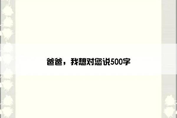 爸爸，我想对您说500字