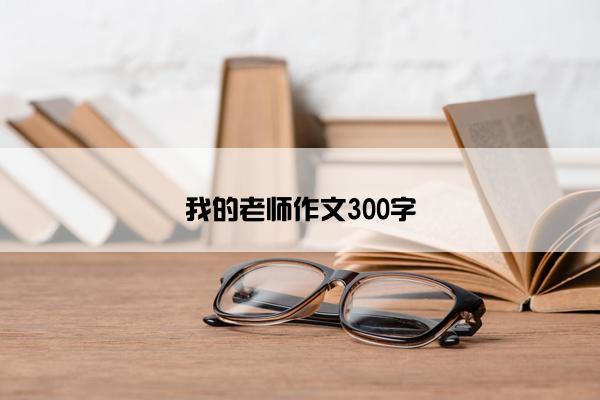 我的老师作文300字