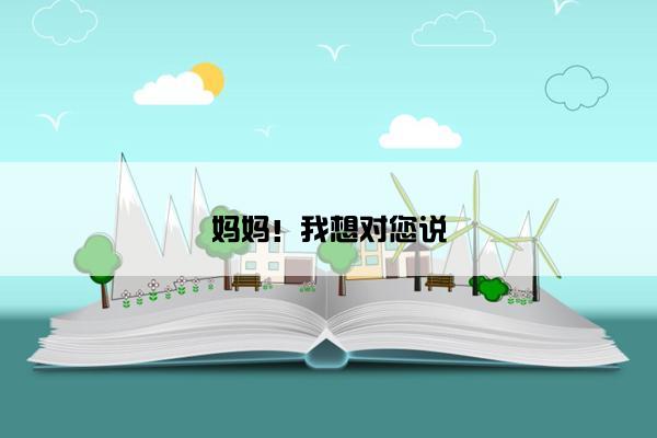 妈妈！我想对您说
