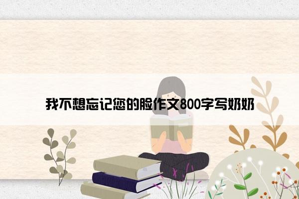 我不想忘记您的脸作文800字写奶奶