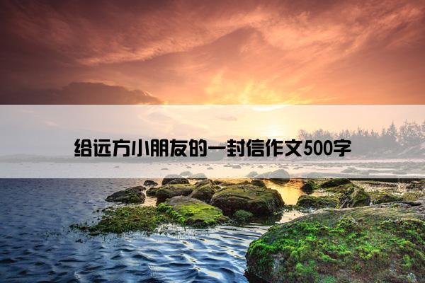 给远方小朋友的一封信作文500字