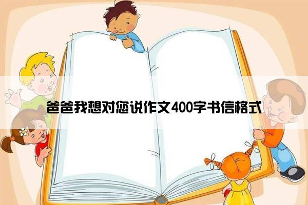爸爸我想对您说作文400字书信格式