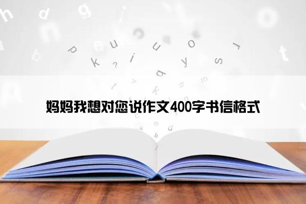 妈妈我想对您说作文400字书信格式