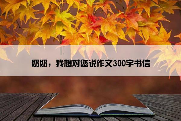 奶奶，我想对您说作文300字书信
