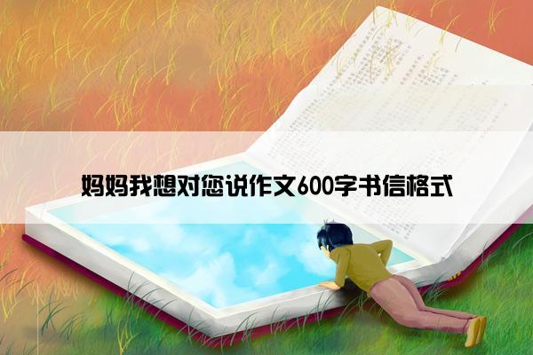 妈妈我想对您说作文600字书信格式