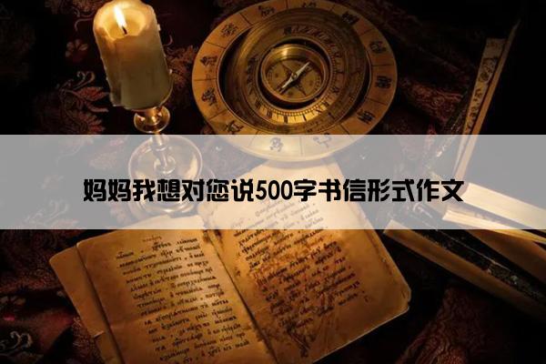 妈妈我想对您说500字书信形式作文