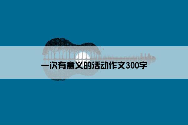 一次有意义的活动作文300字