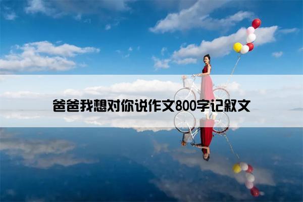 爸爸我想对你说作文800字记叙文