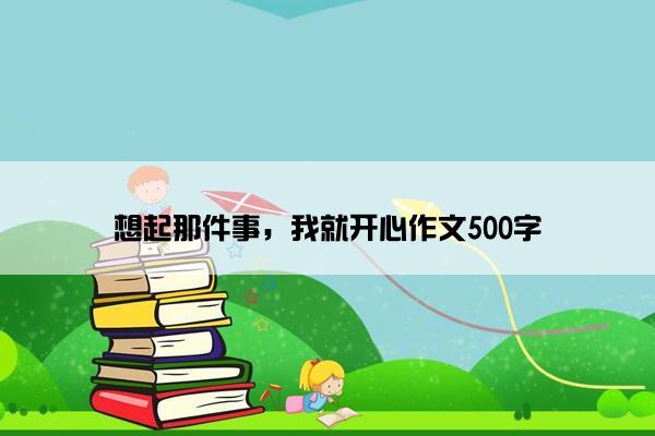 想起那件事，我就开心作文500字