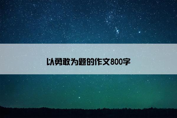 以勇敢为题的作文800字