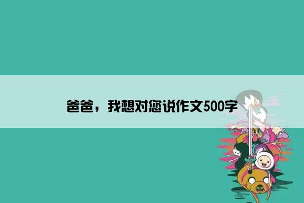 爸爸，我想对您说作文500字