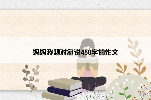 妈妈我想对您说450字的作文